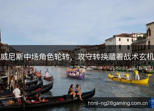 威尼斯中场角色轮转,攻守转换藏着战术玄机 威尼斯中场角色轮转,攻守转换藏着战术玄机